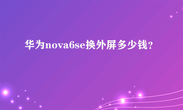 华为nova6se换外屏多少钱？