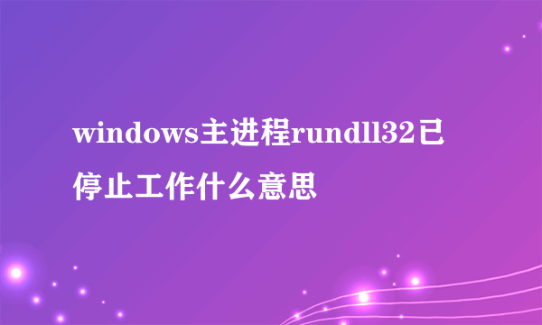 windows主进程rundll32已停止工作什么意思