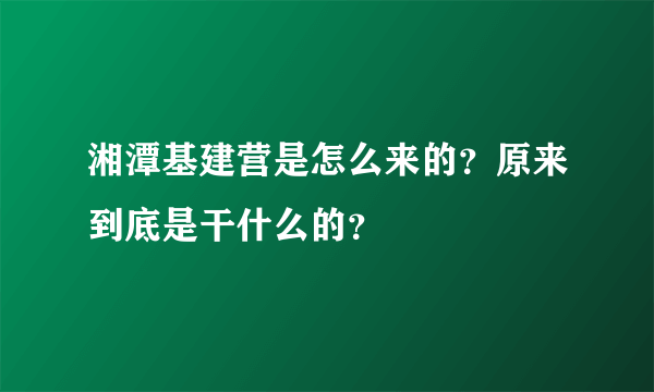 湘潭基建营是怎么来的？原来到底是干什么的？