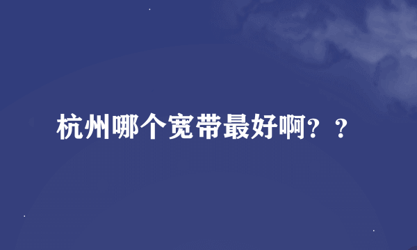 杭州哪个宽带最好啊？？