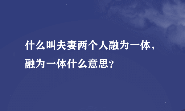 什么叫夫妻两个人融为一体，融为一体什么意思？