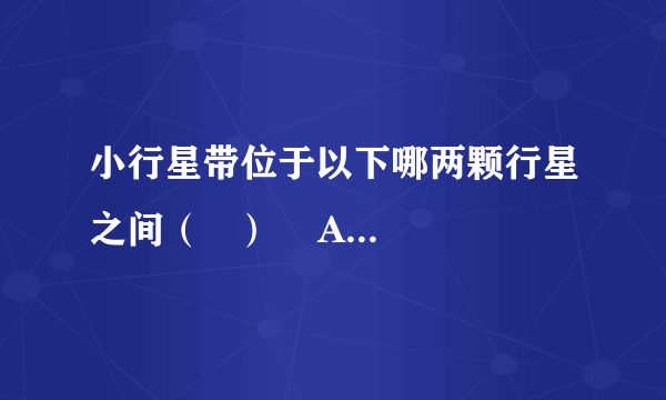 小行星带位于以下哪两颗行星之间（   ）    A．火星、木星　   B．金星、火星  C．金星、水星  D．土星、