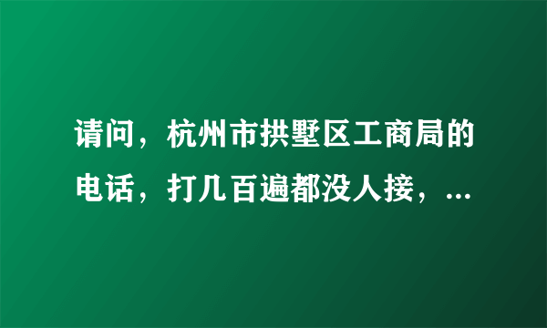 请问，杭州市拱墅区工商局的电话，打几百遍都没人接，作为一名纳税人，一个中国合法公民，我该向谁投诉？