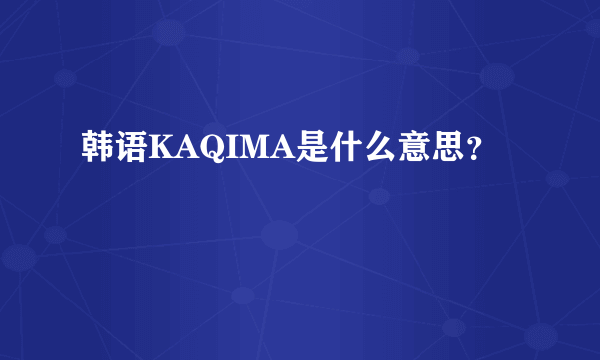 韩语KAQIMA是什么意思？