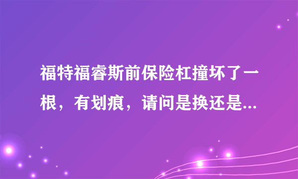 福特福睿斯前保险杠撞坏了一根，有划痕，请问是换还是修补，费用是多少