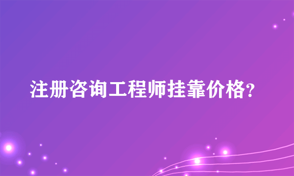 注册咨询工程师挂靠价格？