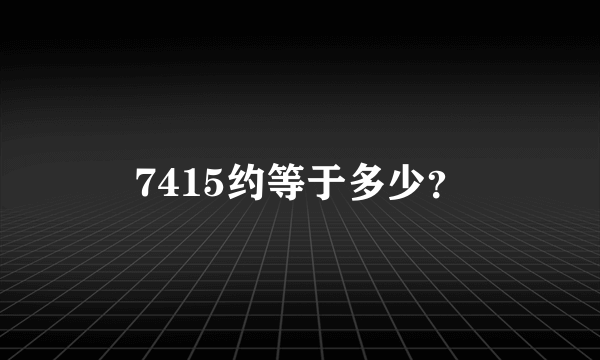 7415约等于多少？