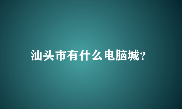 汕头市有什么电脑城？