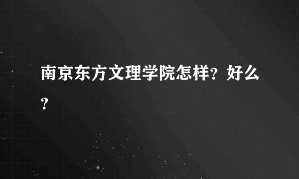 南京东方文理学院怎样？好么？