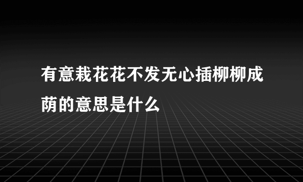 有意栽花花不发无心插柳柳成荫的意思是什么