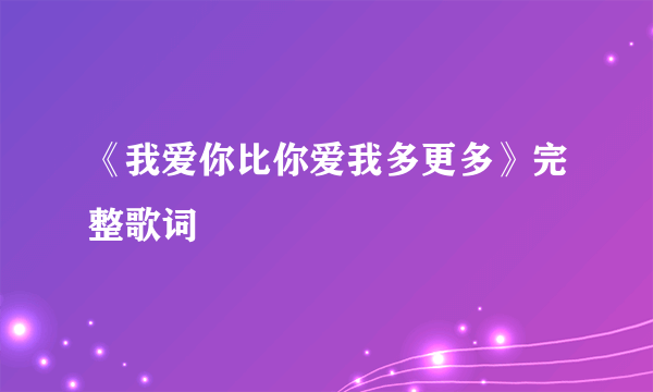 《我爱你比你爱我多更多》完整歌词