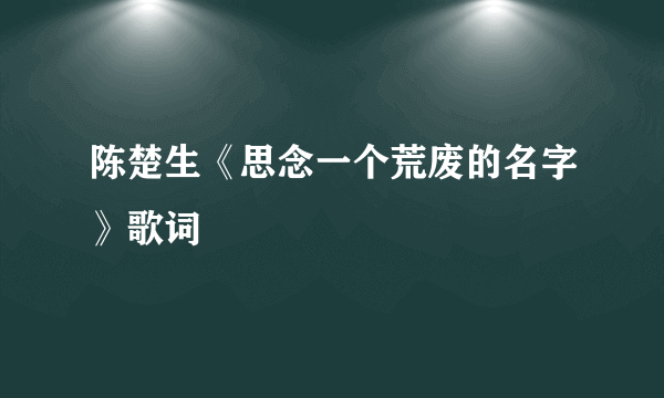 陈楚生《思念一个荒废的名字》歌词