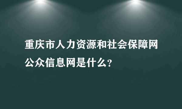 重庆市人力资源和社会保障网公众信息网是什么？