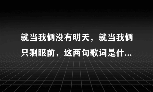 就当我俩没有明天，就当我俩只剩眼前，这两句歌词是什么歌？求解