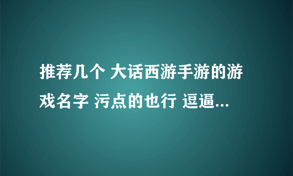 推荐几个 大话西游手游的游戏名字 污点的也行 逗逼点的也行 求大神