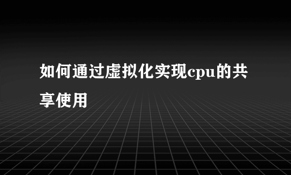 如何通过虚拟化实现cpu的共享使用