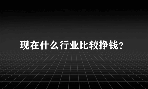 现在什么行业比较挣钱？