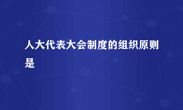 人大代表大会制度的组织原则是