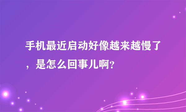 手机最近启动好像越来越慢了，是怎么回事儿啊？