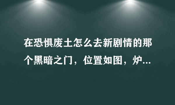 在恐惧废土怎么去新剧情的那个黑暗之门，位置如图，炉石绑在卡拉克西，求解答。。。