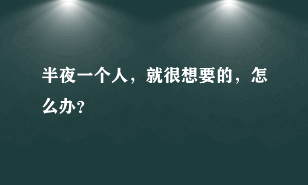 半夜一个人，就很想要的，怎么办？