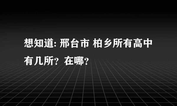 想知道: 邢台市 柏乡所有高中有几所？在哪？