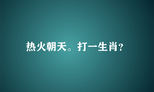 热火朝天。打一生肖？