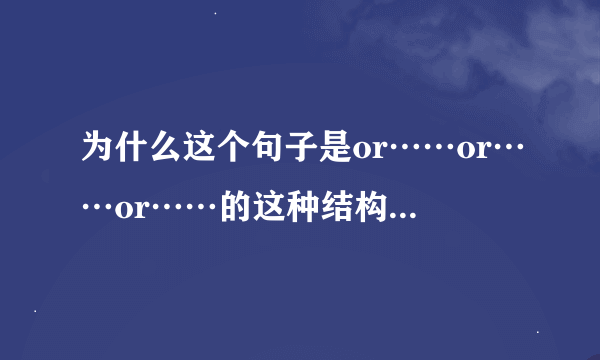 为什么这个句子是or……or……or……的这种结构？不是两个以上并列应该最后两个加单词其他用逗号吗