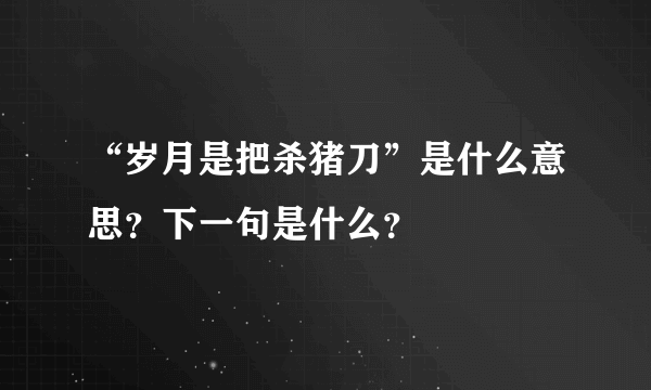 “岁月是把杀猪刀”是什么意思？下一句是什么？