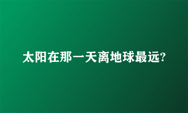 太阳在那一天离地球最远?