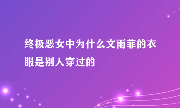 终极恶女中为什么文雨菲的衣服是别人穿过的