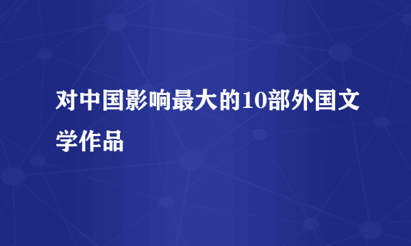 对中国影响最大的10部外国文学作品