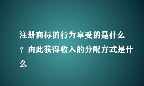 注册商标的行为享受的是什么？由此获得收入的分配方式是什么