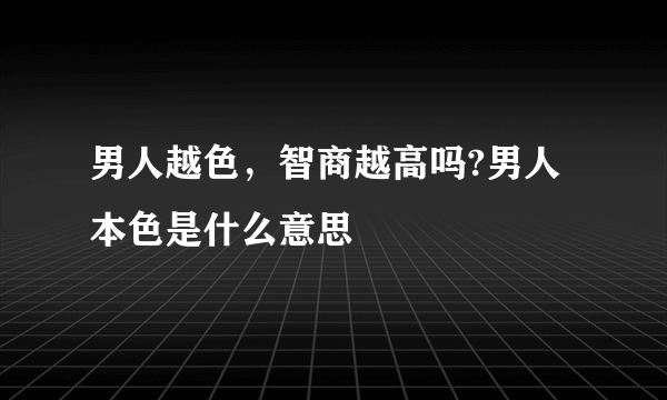 男人越色，智商越高吗?男人本色是什么意思