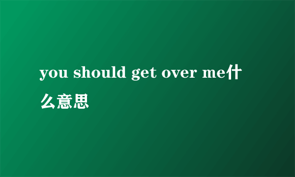 you should get over me什么意思