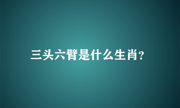 三头六臂是什么生肖？