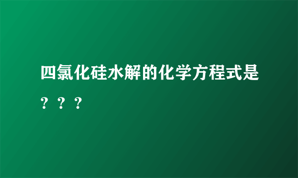 四氯化硅水解的化学方程式是？？？