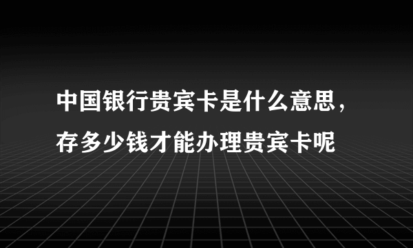 中国银行贵宾卡是什么意思，存多少钱才能办理贵宾卡呢