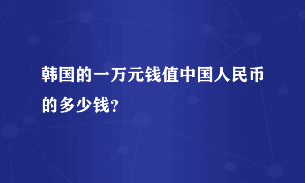 韩国的一万元钱值中国人民币的多少钱？