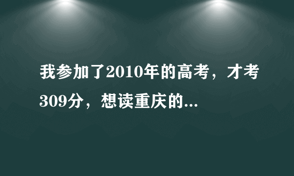 我参加了2010年的高考，才考309分，想读重庆的三校高职，