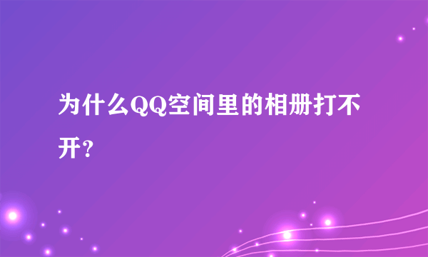 为什么QQ空间里的相册打不开？