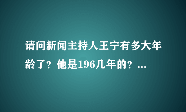 请问新闻主持人王宁有多大年龄了？他是196几年的？是1966年还是1961年还是1964年的？要真实的年龄。