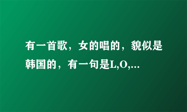 有一首歌，女的唱的，貌似是韩国的，有一句是L,O,V,E,love 是什么歌啊 有知道的吗？