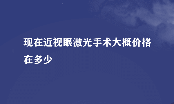 现在近视眼激光手术大概价格在多少