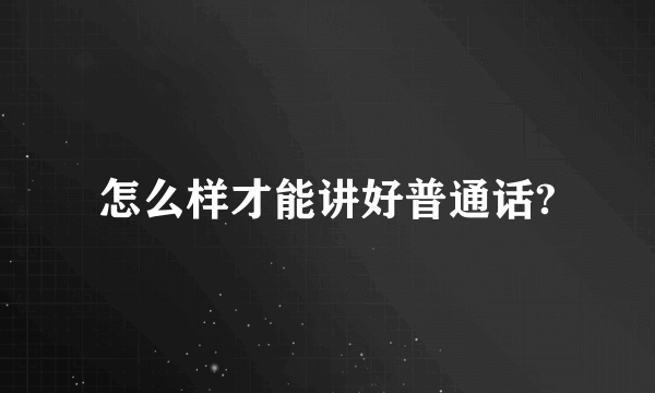 怎么样才能讲好普通话?