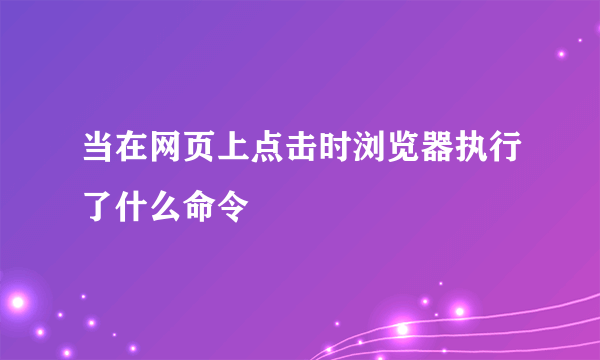 当在网页上点击时浏览器执行了什么命令