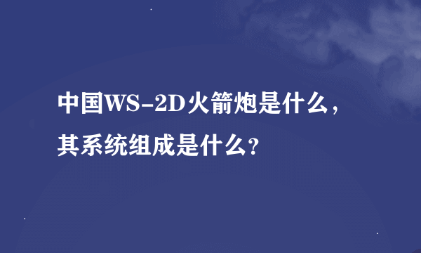 中国WS-2D火箭炮是什么，其系统组成是什么？