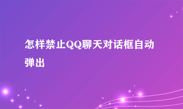 怎样禁止QQ聊天对话框自动弹出