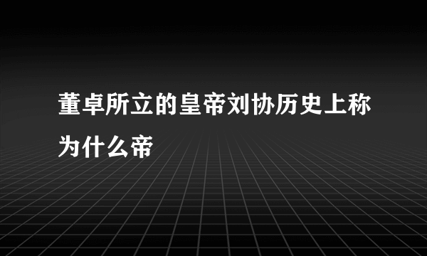 董卓所立的皇帝刘协历史上称为什么帝