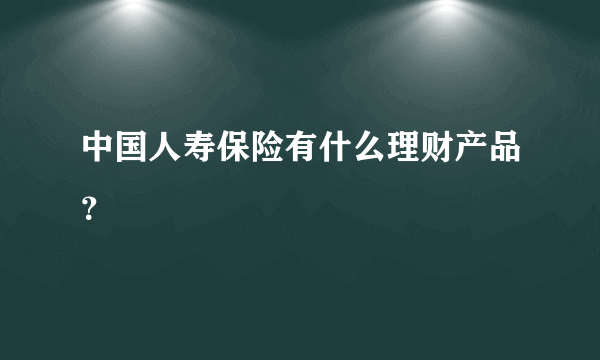 中国人寿保险有什么理财产品？